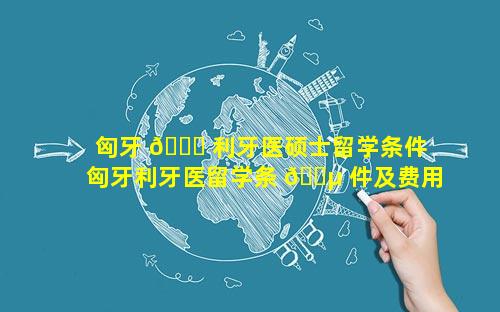 匈牙 🐞 利牙医硕士留学条件 匈牙利牙医留学条 🌵 件及费用